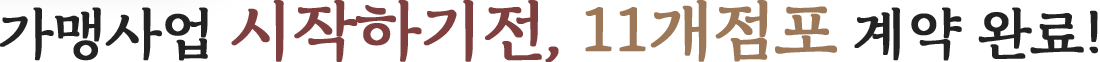 가맹사업 시작하기전, 11개점포 계약 완료