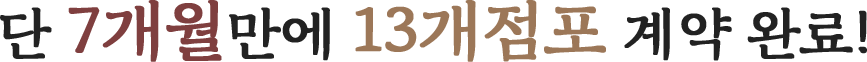 단 7개월만에 13개점포 계약 완료!